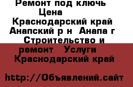 Ремонт под ключь › Цена ­ 500 - Краснодарский край, Анапский р-н, Анапа г. Строительство и ремонт » Услуги   . Краснодарский край